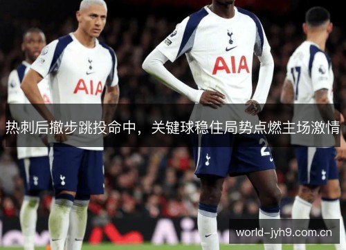 热刺后撤步跳投命中，关键球稳住局势点燃主场激情