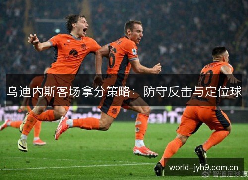 乌迪内斯客场拿分策略：防守反击与定位球